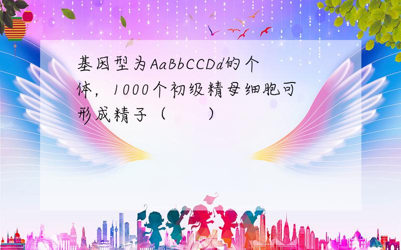 基因型为AaBbCCDd的个体，1000个初级精母细胞可形成精子（　　）