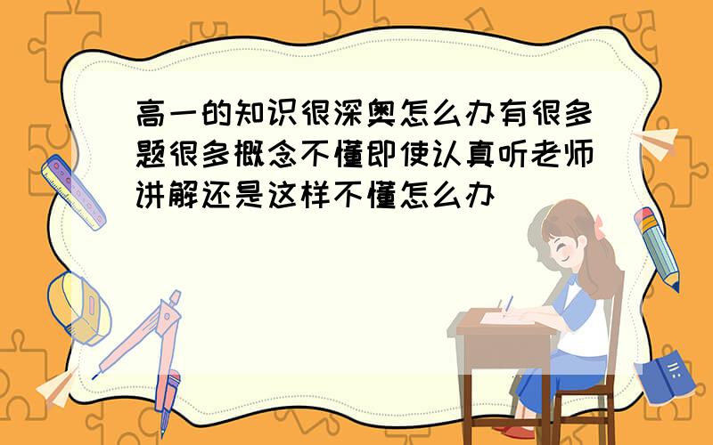 高一的知识很深奥怎么办有很多题很多概念不懂即使认真听老师讲解还是这样不懂怎么办