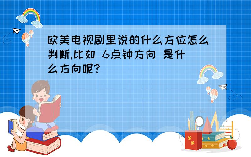 欧美电视剧里说的什么方位怎么判断,比如 6点钟方向 是什么方向呢?