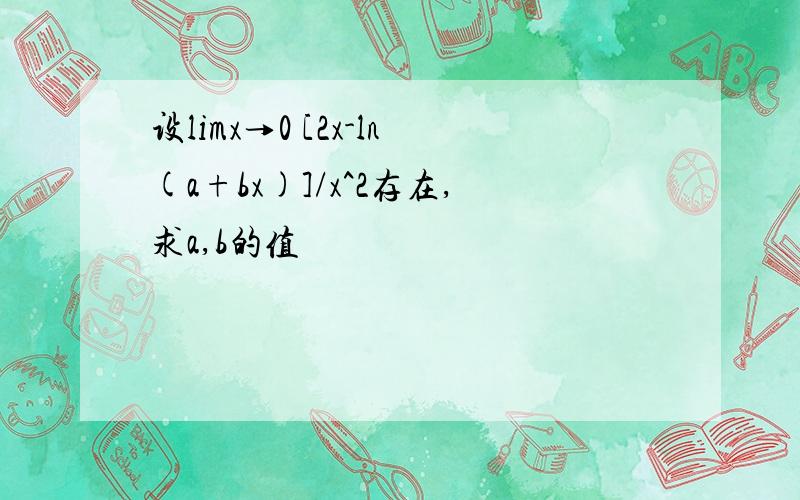 设limx→0 [2x-ln(a+bx)]/x^2存在,求a,b的值