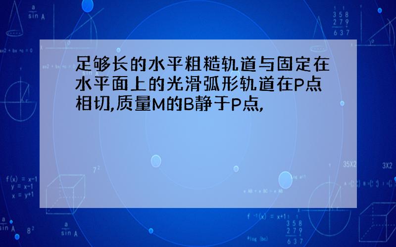 足够长的水平粗糙轨道与固定在水平面上的光滑弧形轨道在P点相切,质量M的B静于P点,