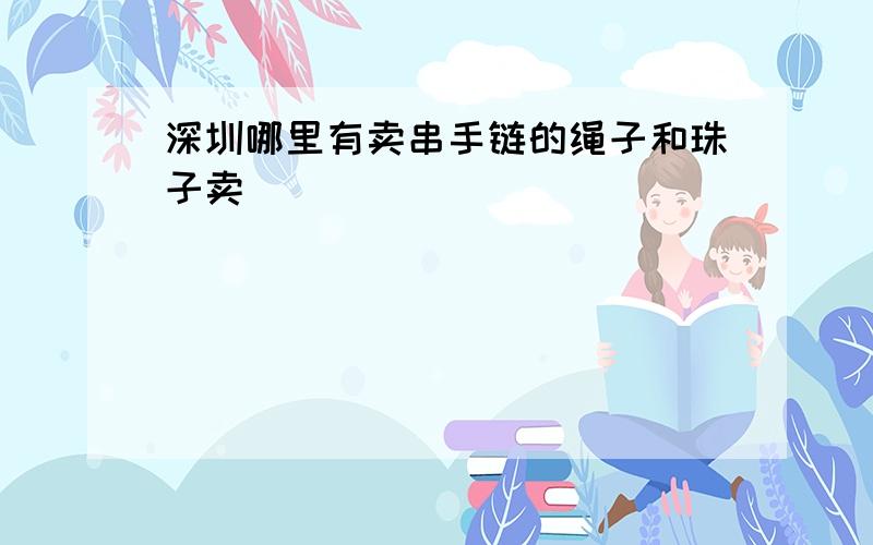 深圳哪里有卖串手链的绳子和珠子卖