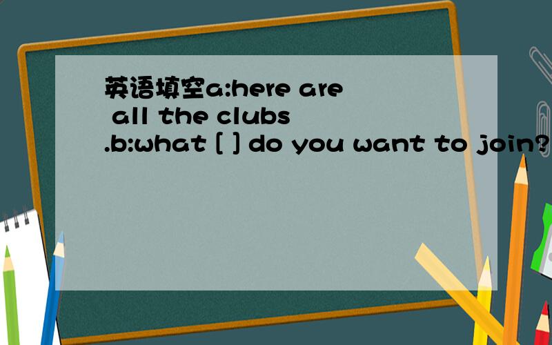 英语填空a:here are all the clubs.b:what [ ] do you want to join?