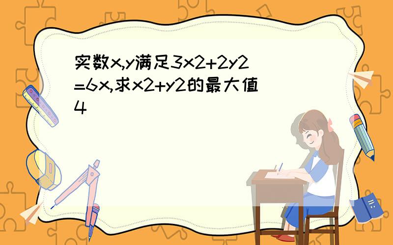 实数x,y满足3x2+2y2=6x,求x2+y2的最大值4