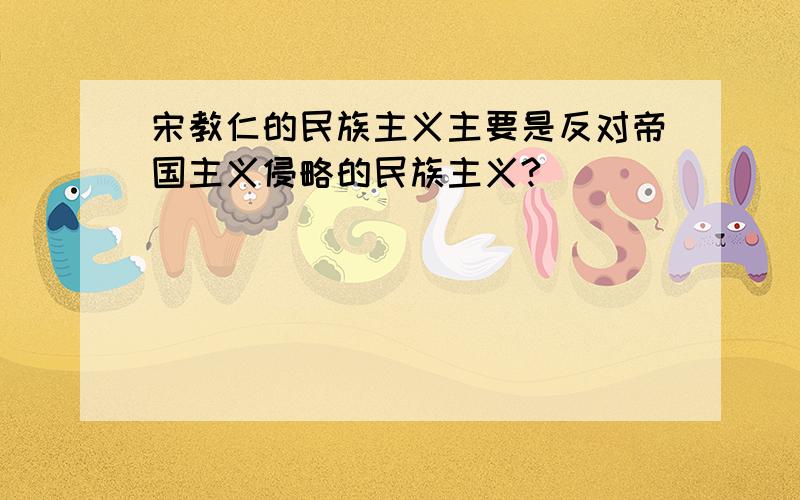 宋教仁的民族主义主要是反对帝国主义侵略的民族主义?