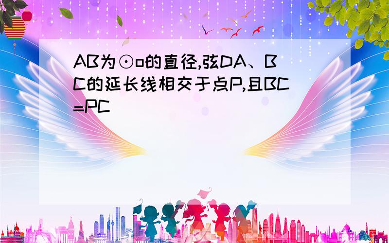 AB为⊙o的直径,弦DA、BC的延长线相交于点P,且BC=PC