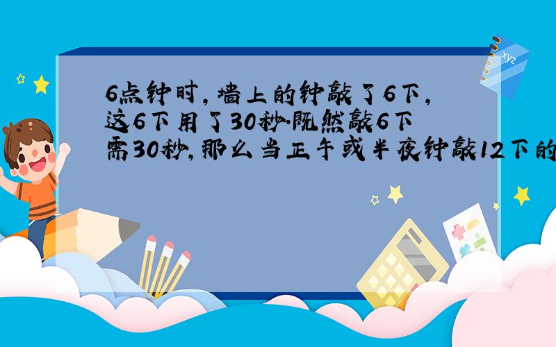 6点钟时,墙上的钟敲了6下,这6下用了30秒.既然敲6下需30秒,那么当正午或半夜钟敲12下的时候,钟声将持续多少时间?