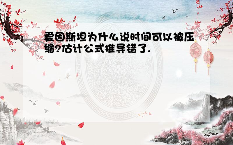 爱因斯坦为什么说时间可以被压缩?估计公式推导错了.