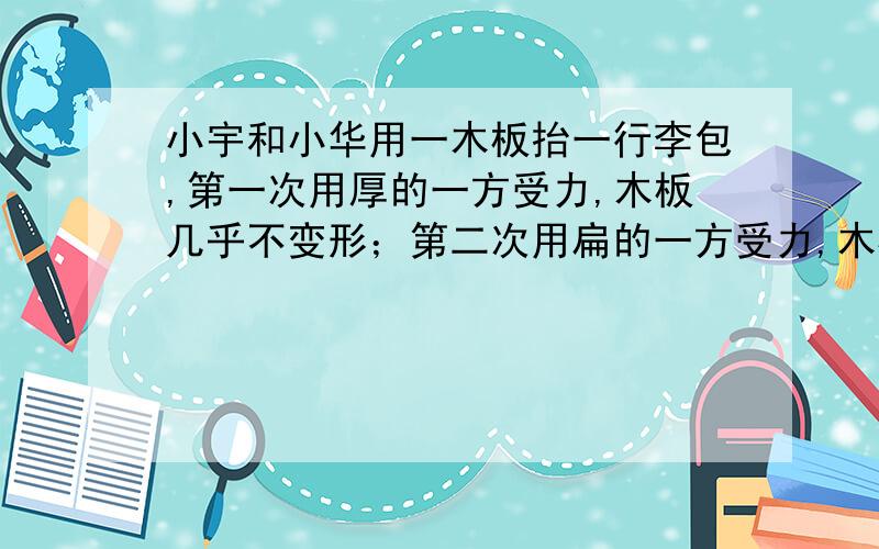 小宇和小华用一木板抬一行李包,第一次用厚的一方受力,木板几乎不变形；第二次用扁的一方受力,木板弯曲.根据提示提出一个研究