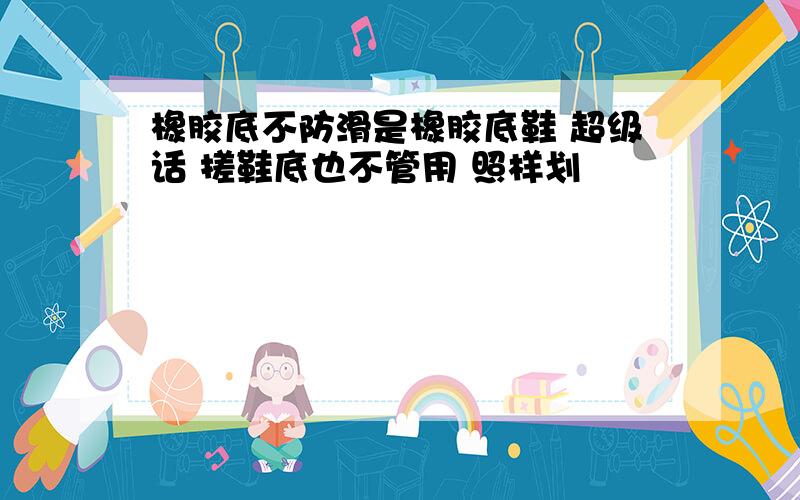 橡胶底不防滑是橡胶底鞋 超级话 搓鞋底也不管用 照样划