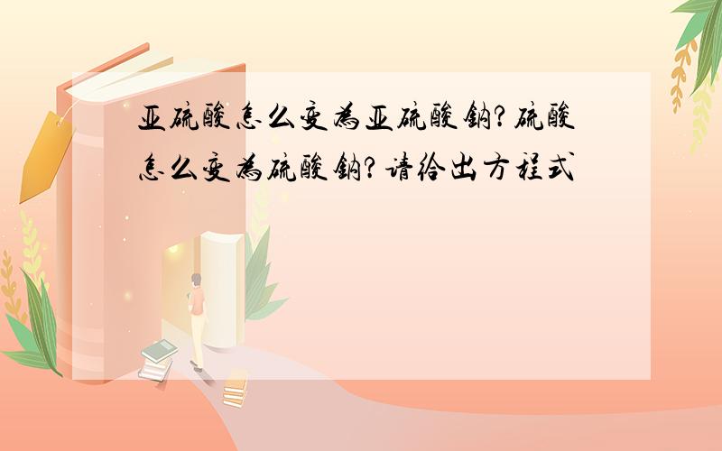 亚硫酸怎么变为亚硫酸钠?硫酸怎么变为硫酸钠?请给出方程式