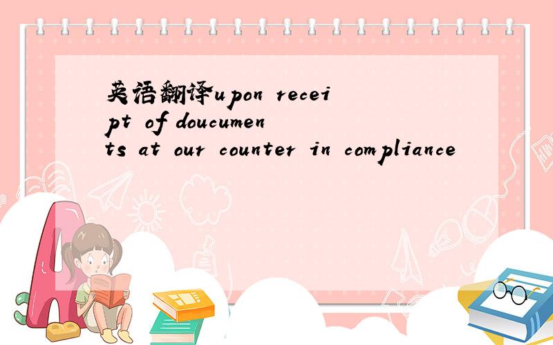 英语翻译upon receipt of doucuments at our counter in compliance