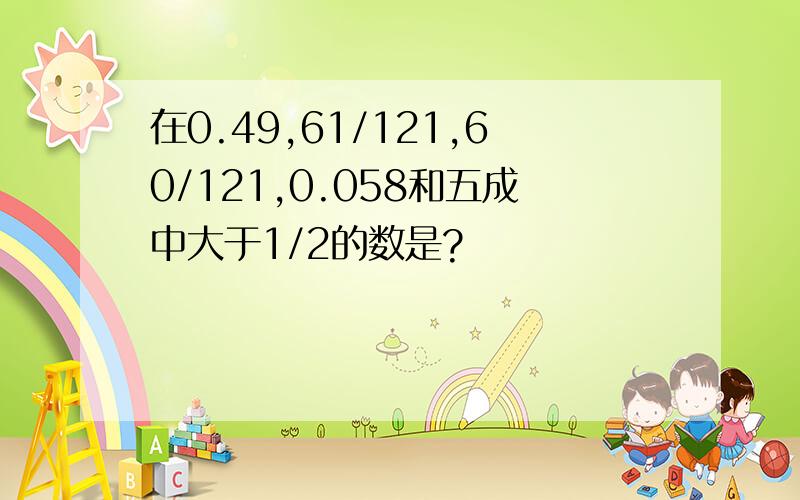 在0.49,61/121,60/121,0.058和五成中大于1/2的数是?