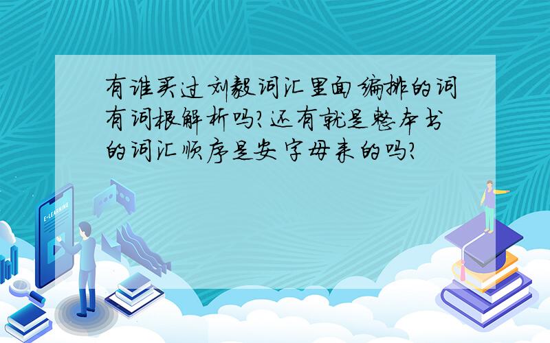 有谁买过刘毅词汇里面编排的词有词根解析吗?还有就是整本书的词汇顺序是安字母来的吗?