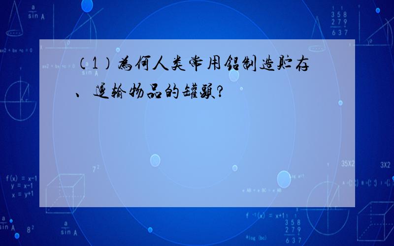 （1）为何人类常用铝制造贮存、运输物品的罐头?