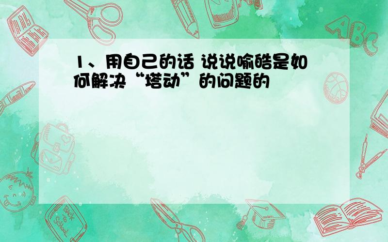 1、用自己的话 说说喻皓是如何解决“塔动”的问题的