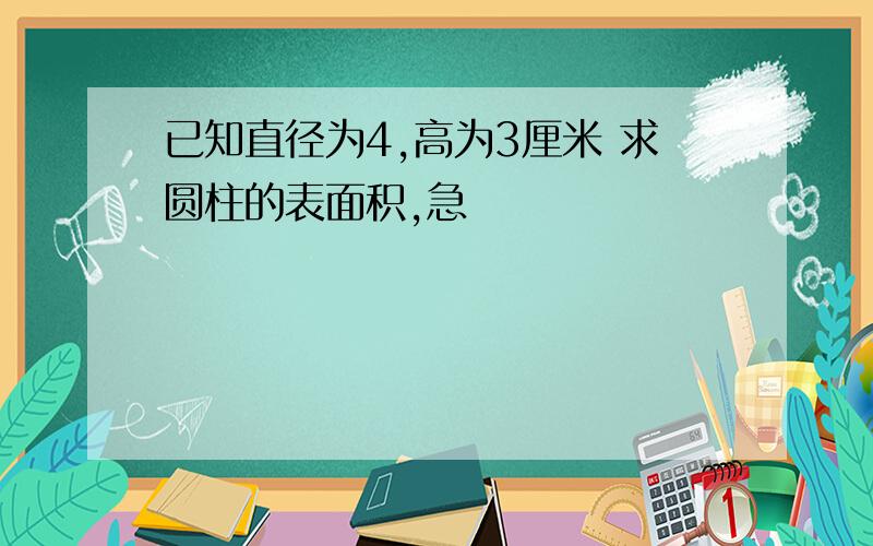 已知直径为4,高为3厘米 求圆柱的表面积,急