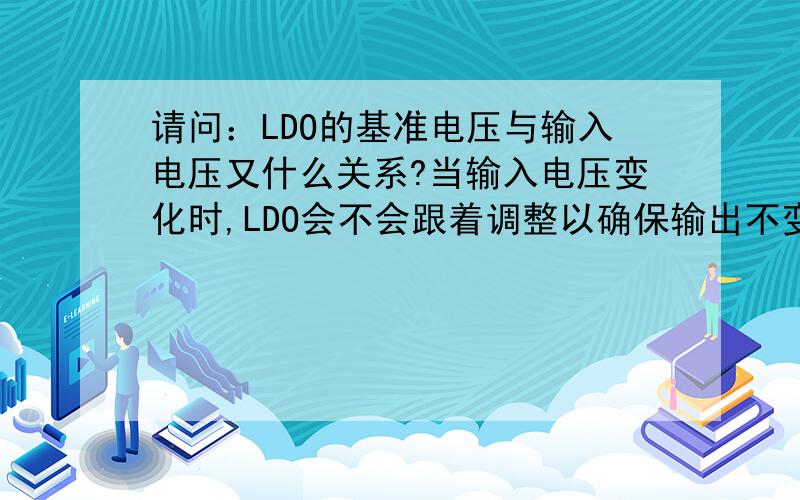 请问：LDO的基准电压与输入电压又什么关系?当输入电压变化时,LDO会不会跟着调整以确保输出不变?