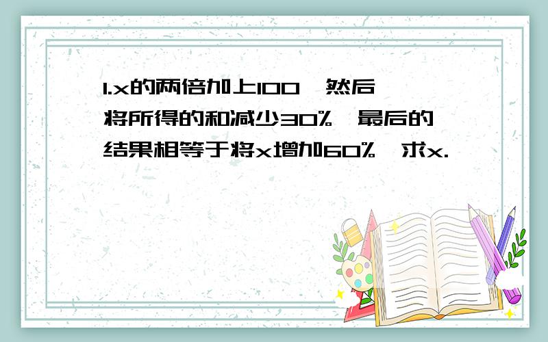 1.x的两倍加上100,然后将所得的和减少30%,最后的结果相等于将x增加60%,求x.