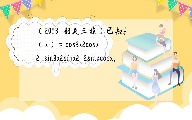 （2013•韶关三模）已知f（x）=cos3x2cosx2−sin3x2sinx2−2sinxcosx，