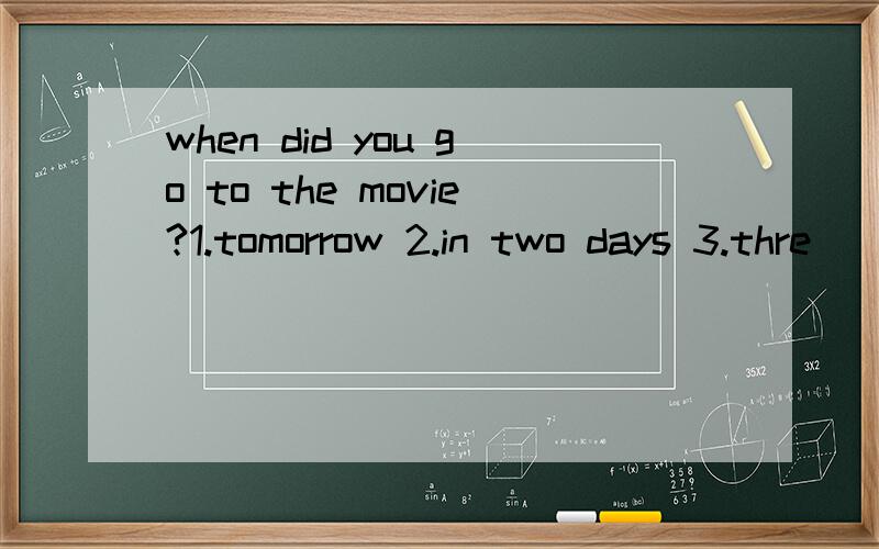 when did you go to the movie?1.tomorrow 2.in two days 3.thre