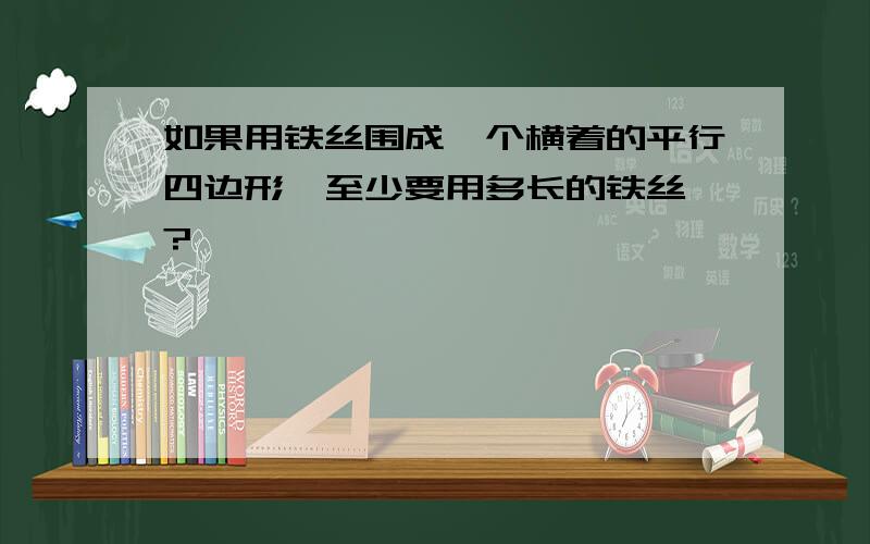 如果用铁丝围成一个横着的平行四边形,至少要用多长的铁丝、?