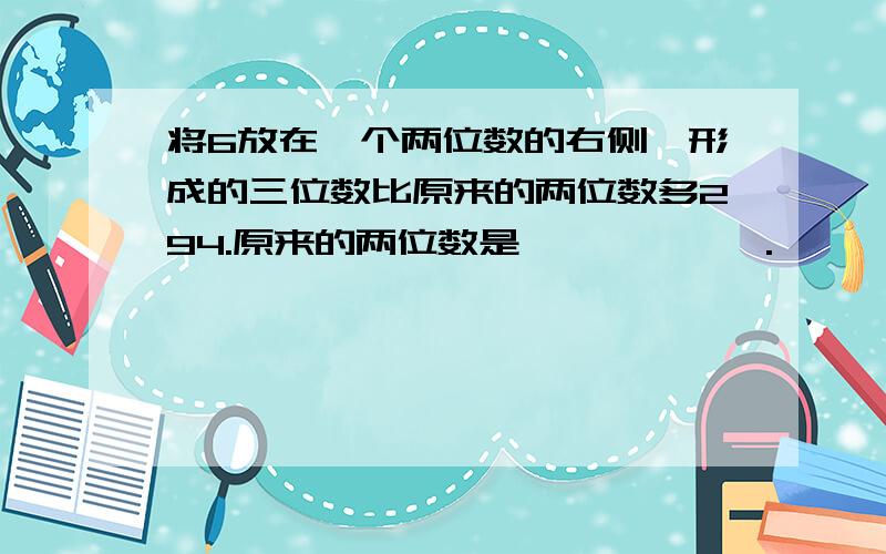 将6放在一个两位数的右侧,形成的三位数比原来的两位数多294.原来的两位数是——————.