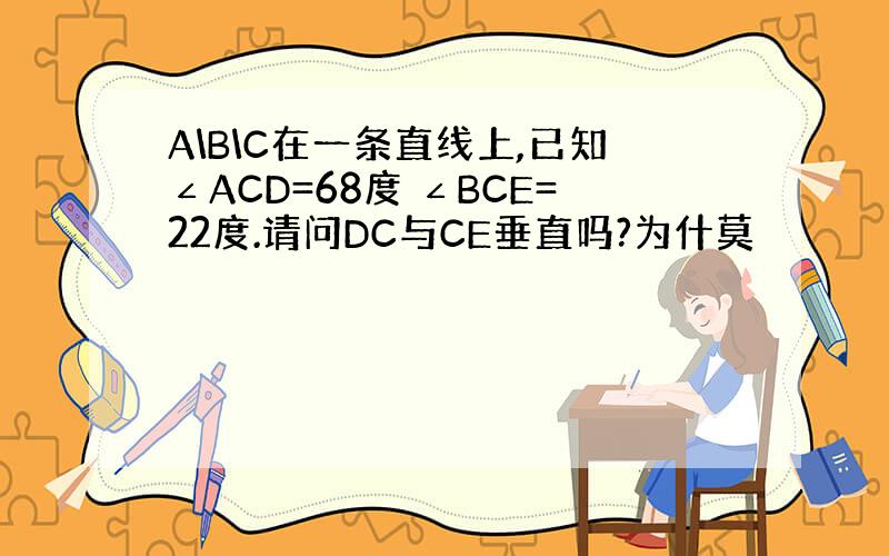 A\B\C在一条直线上,已知∠ACD=68度 ∠BCE=22度.请问DC与CE垂直吗?为什莫