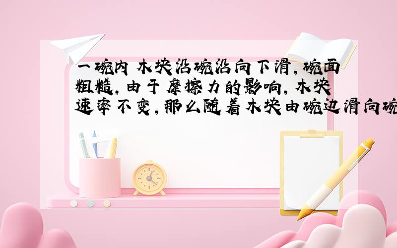 一碗内木块沿碗沿向下滑,碗面粗糙,由于摩擦力的影响,木块速率不变,那么随着木块由碗边滑向碗底,动摩