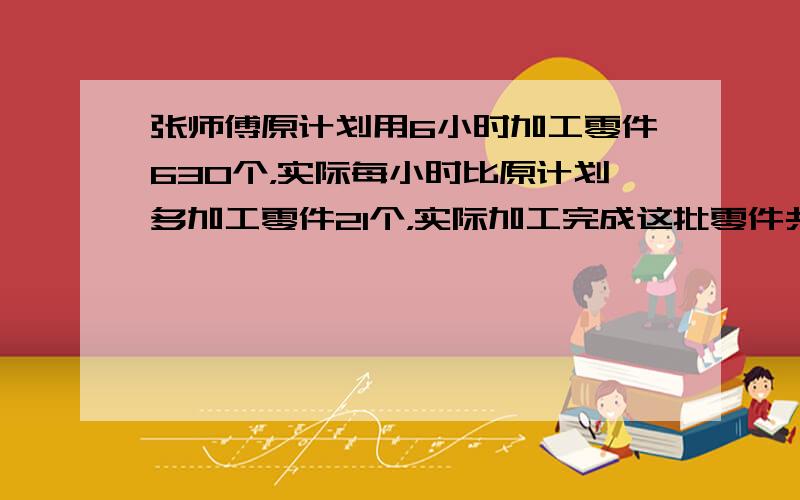 张师傅原计划用6小时加工零件630个，实际每小时比原计划多加工零件21个，实际加工完成这批零件共用多少小时？