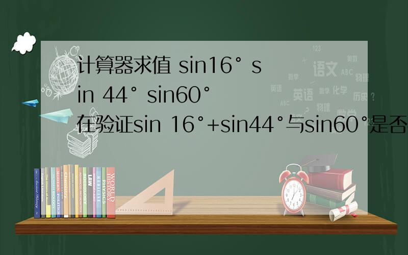 计算器求值 sin16° sin 44° sin60° 在验证sin 16°+sin44°与sin60°是否相等