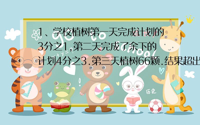 1、学校植树第一天完成计划的3分之1,第二天完成了余下的计划4分之3.第三天植树66颗.结果超出预算的5分之一..原计划