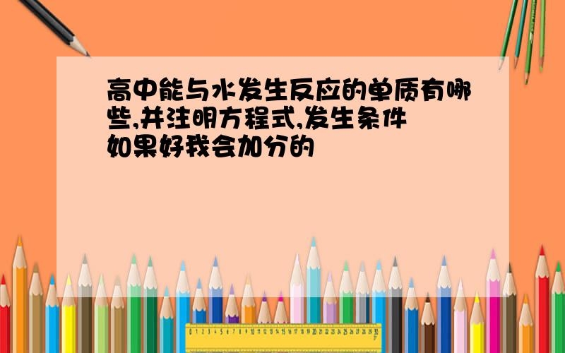 高中能与水发生反应的单质有哪些,并注明方程式,发生条件 如果好我会加分的