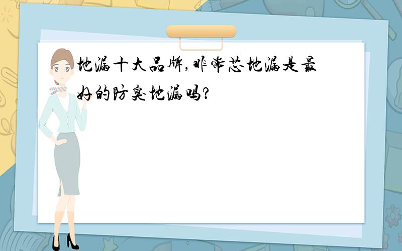 地漏十大品牌,非常芯地漏是最好的防臭地漏吗?