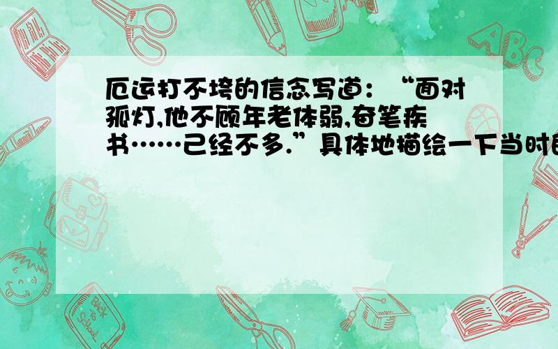 厄运打不垮的信念写道：“面对孤灯,他不顾年老体弱,奋笔疾书……己经不多.”具体地描绘一下当时的情景