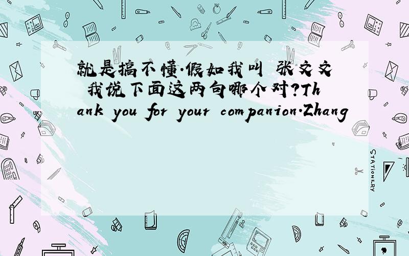 就是搞不懂.假如我叫 张文文 我说下面这两句哪个对?Thank you for your companion.Zhang