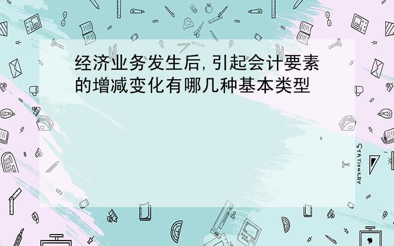 经济业务发生后,引起会计要素的增减变化有哪几种基本类型