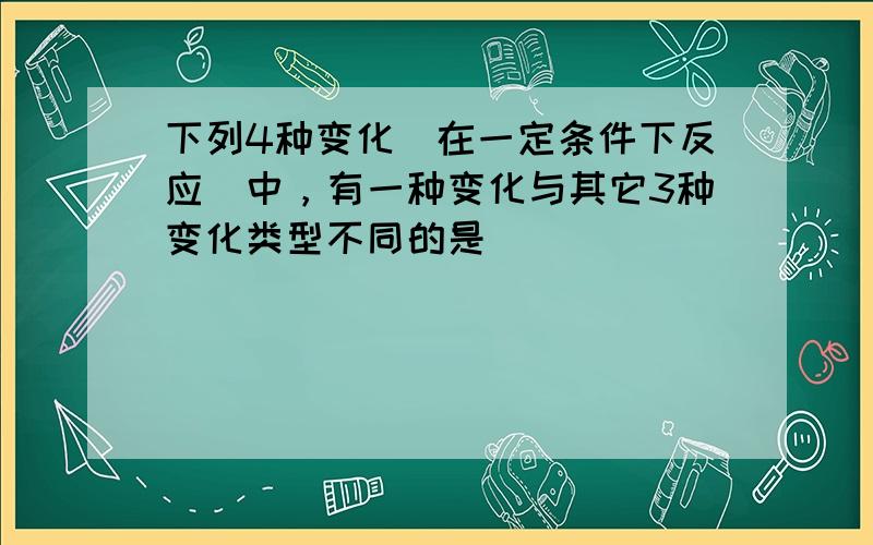 下列4种变化（在一定条件下反应）中，有一种变化与其它3种变化类型不同的是（　　）