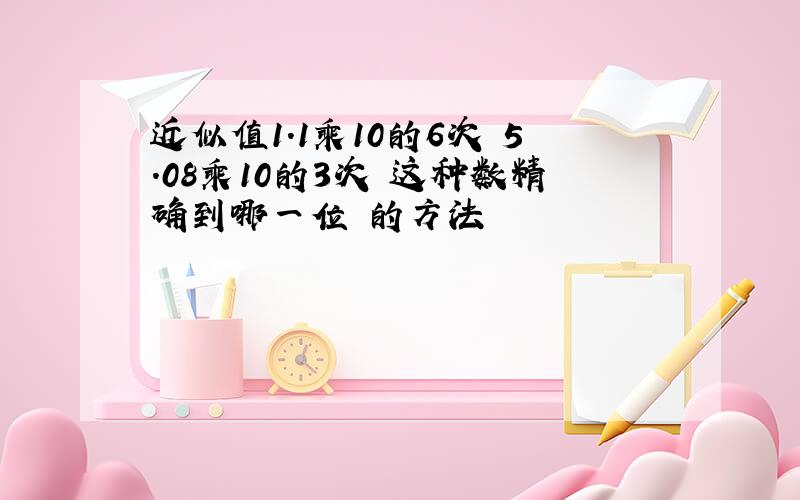 近似值1.1乘10的6次 5.08乘10的3次 这种数精确到哪一位 的方法