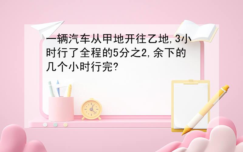 一辆汽车从甲地开往乙地,3小时行了全程的5分之2,余下的几个小时行完?