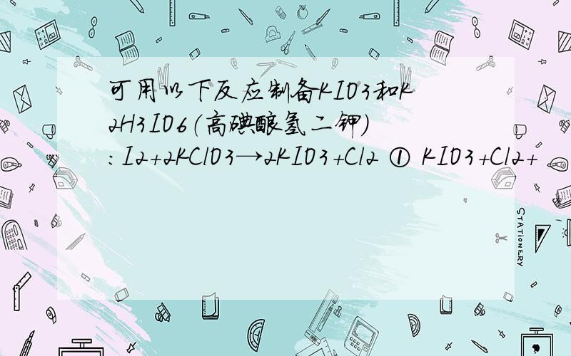 可用以下反应制备KIO3和K2H3IO6（高碘酸氢二钾）：I2+2KClO3→2KIO3+Cl2 ① KIO3+Cl2+