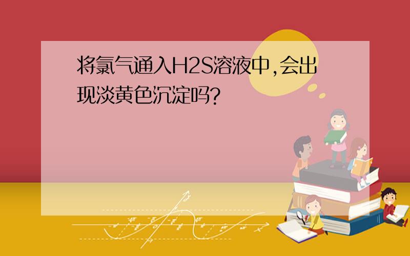 将氯气通入H2S溶液中,会出现淡黄色沉淀吗?