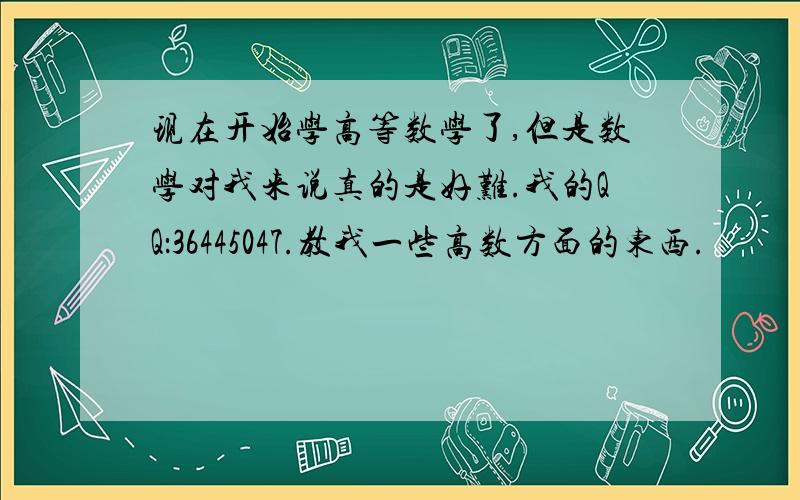 现在开始学高等数学了,但是数学对我来说真的是好难.我的QQ：36445047.教我一些高数方面的东西.