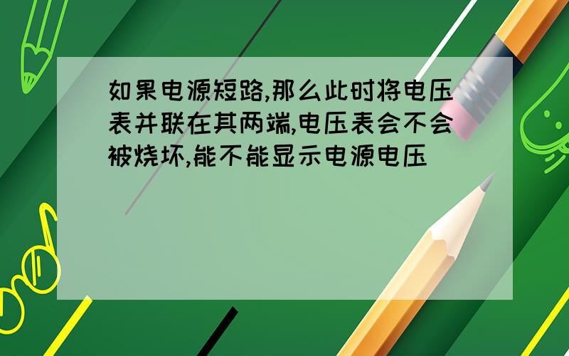 如果电源短路,那么此时将电压表并联在其两端,电压表会不会被烧坏,能不能显示电源电压