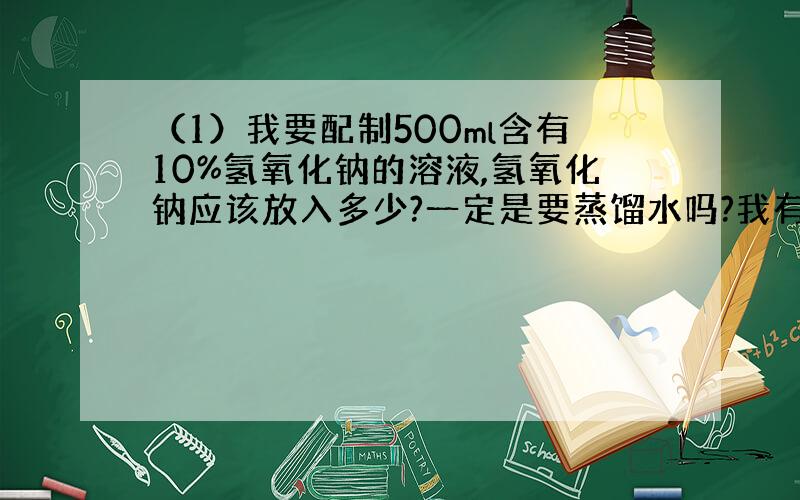 （1）我要配制500ml含有10%氢氧化钠的溶液,氢氧化钠应该放入多少?一定是要蒸馏水吗?我有分析纯氢氧化钠粒一瓶.