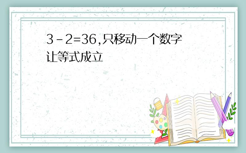 3-2=36,只移动一个数字让等式成立