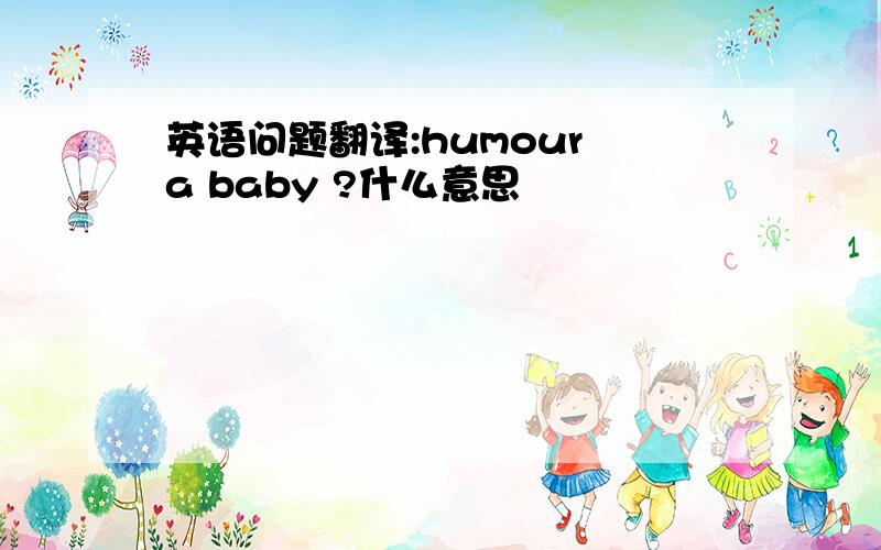 英语问题翻译:humour a baby ?什么意思