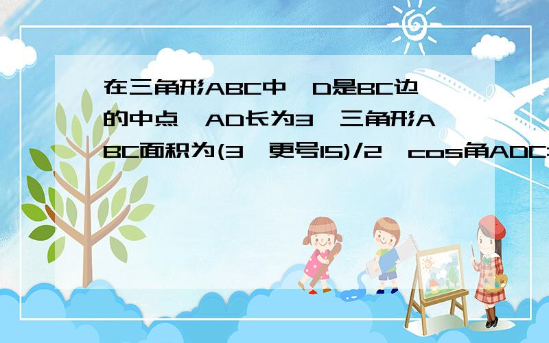 在三角形ABC中,D是BC边的中点,AD长为3,三角形ABC面积为(3*更号15)/2,cos角ADC=-1/4.