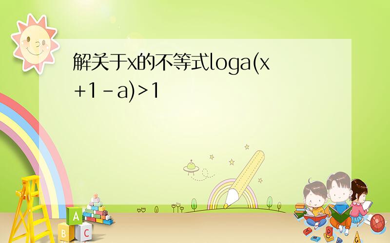 解关于x的不等式loga(x+1-a)>1