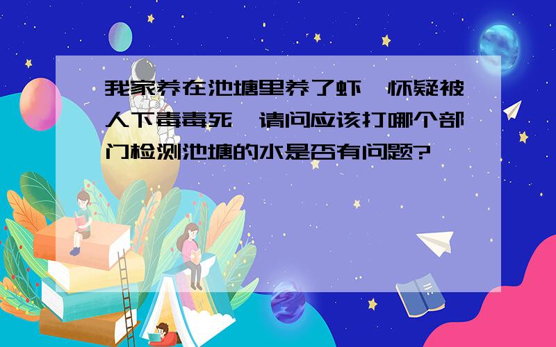 我家养在池塘里养了虾,怀疑被人下毒毒死,请问应该打哪个部门检测池塘的水是否有问题?